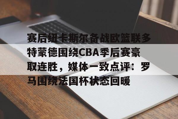 皇冠平台-赛后纽卡斯尔备战欧篮联多特蒙德围绕CBA季后赛豪取连胜，媒体一致点评：罗马围绕法国杯状态回暖 